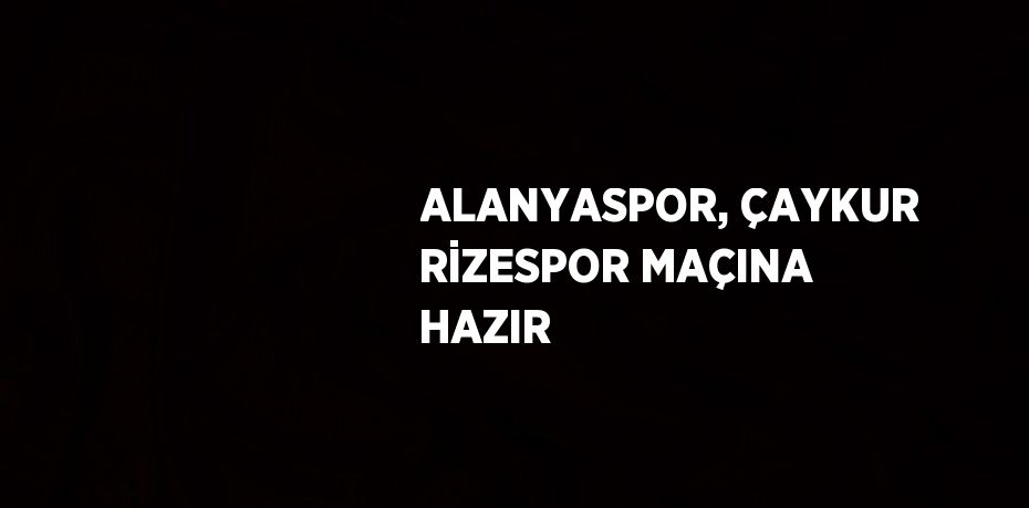 ALANYASPOR, ÇAYKUR RİZESPOR MAÇINA HAZIR