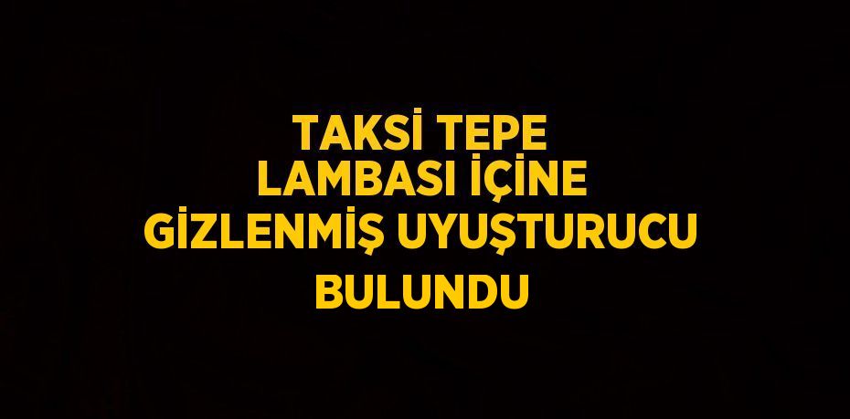 TAKSİ TEPE LAMBASI İÇİNE GİZLENMİŞ UYUŞTURUCU BULUNDU