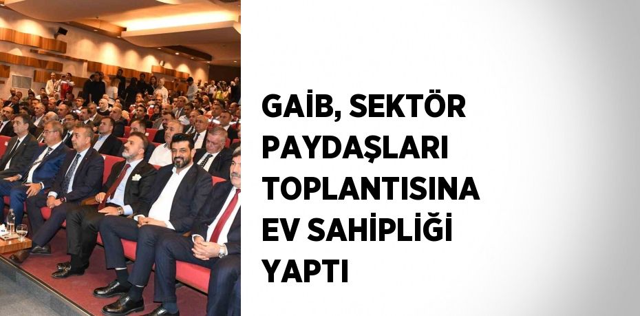 GAİB, SEKTÖR PAYDAŞLARI TOPLANTISINA EV SAHİPLİĞİ YAPTI