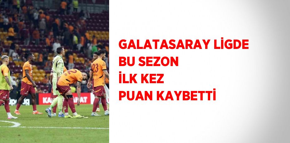 GALATASARAY LİGDE BU SEZON İLK KEZ PUAN KAYBETTİ