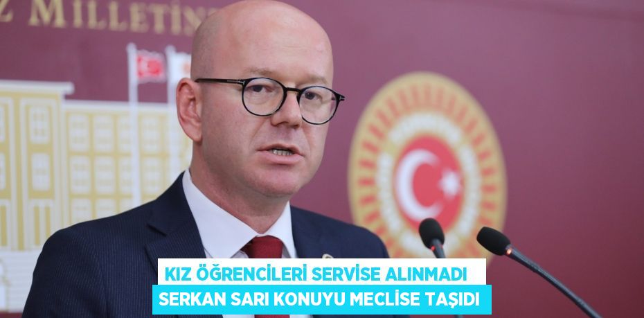 KIZ ÖĞRENCİLERİ SERVİSE ALINMADI   SERKAN SARI KONUYU MECLİSE TAŞIDI