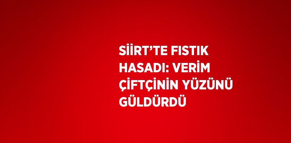 SİİRT’TE FISTIK HASADI: VERİM ÇİFTÇİNİN YÜZÜNÜ GÜLDÜRDÜ