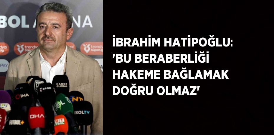 İBRAHİM HATİPOĞLU: 'BU BERABERLİĞİ HAKEME BAĞLAMAK DOĞRU OLMAZ'