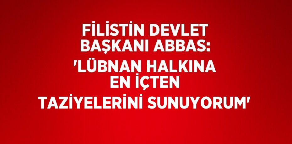 FİLİSTİN DEVLET BAŞKANI ABBAS: 'LÜBNAN HALKINA EN İÇTEN TAZİYELERİNİ SUNUYORUM'