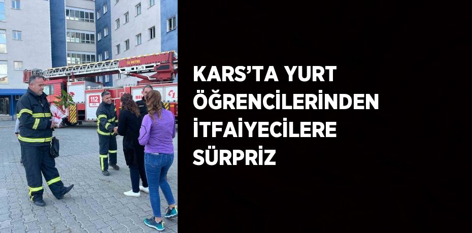 KARS’TA YURT ÖĞRENCİLERİNDEN İTFAİYECİLERE SÜRPRİZ