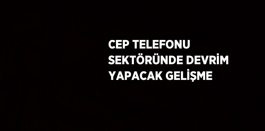 CEP TELEFONU SEKTÖRÜNDE DEVRİM YAPACAK GELİŞME