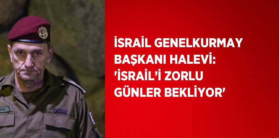 İSRAİL GENELKURMAY BAŞKANI HALEVİ: 'İSRAİL’İ ZORLU GÜNLER BEKLİYOR'