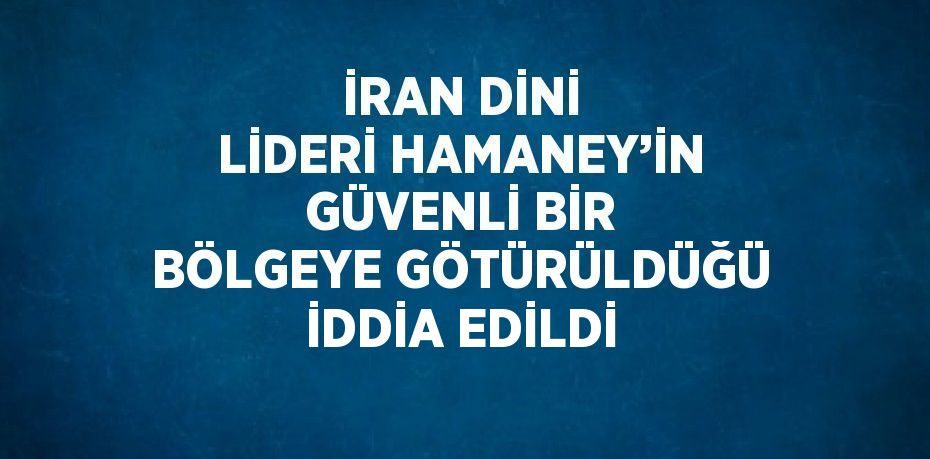 İRAN DİNİ LİDERİ HAMANEY’İN GÜVENLİ BİR BÖLGEYE GÖTÜRÜLDÜĞÜ İDDİA EDİLDİ