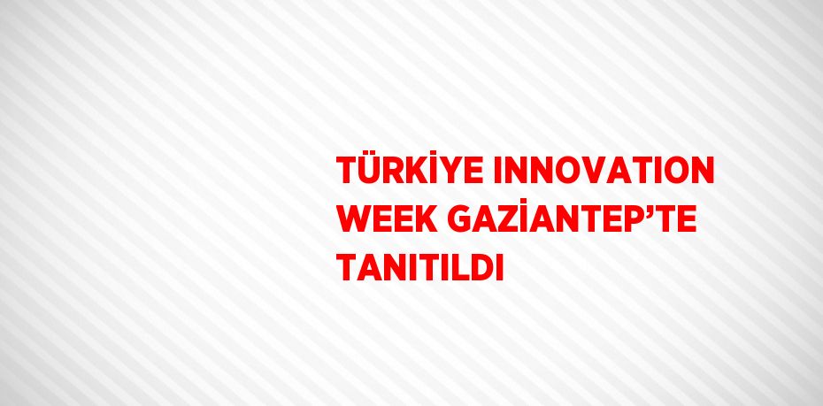 TÜRKİYE INNOVATION WEEK GAZİANTEP’TE TANITILDI