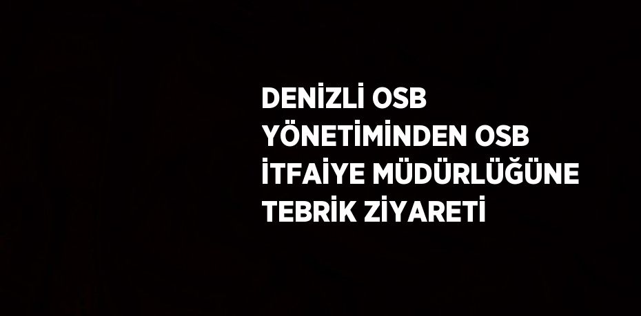 DENİZLİ OSB YÖNETİMİNDEN OSB İTFAİYE MÜDÜRLÜĞÜNE TEBRİK ZİYARETİ