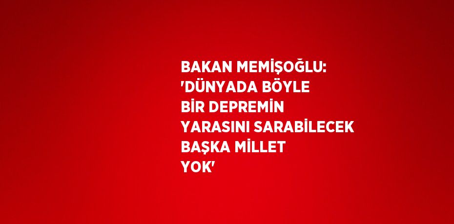 BAKAN MEMİŞOĞLU: 'DÜNYADA BÖYLE BİR DEPREMİN YARASINI SARABİLECEK BAŞKA MİLLET YOK'