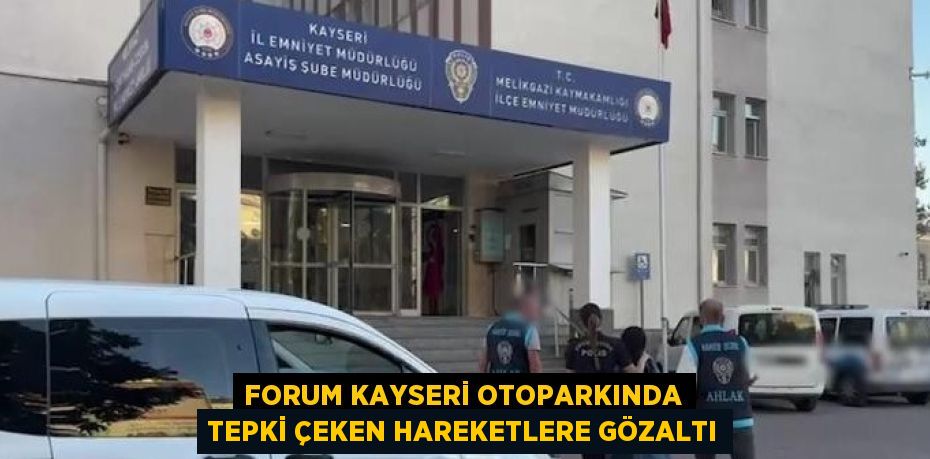 FORUM KAYSERİ OTOPARKINDA TEPKİ ÇEKEN HAREKETLERE GÖZALTI