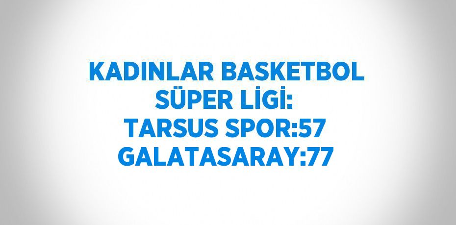 KADINLAR BASKETBOL SÜPER LİGİ: TARSUS SPOR:57 GALATASARAY:77