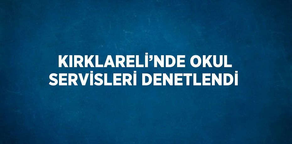 KIRKLARELİ’NDE OKUL SERVİSLERİ DENETLENDİ