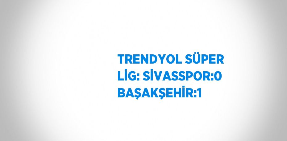 TRENDYOL SÜPER LİG: SİVASSPOR:0 BAŞAKŞEHİR:1