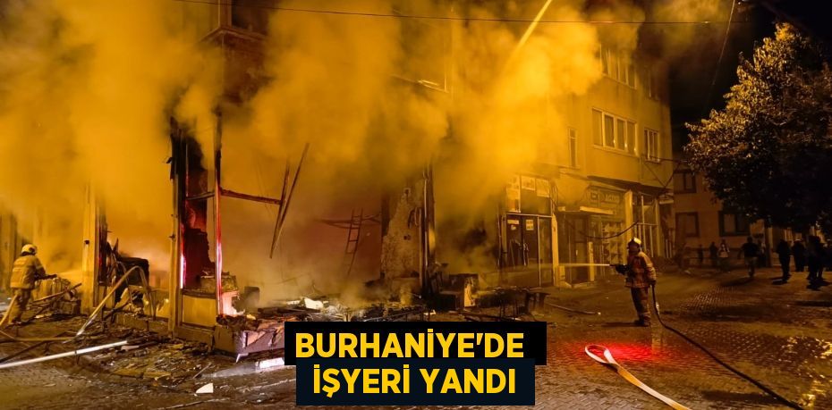 BURHANİYE’DE   İŞYERİ YANDI