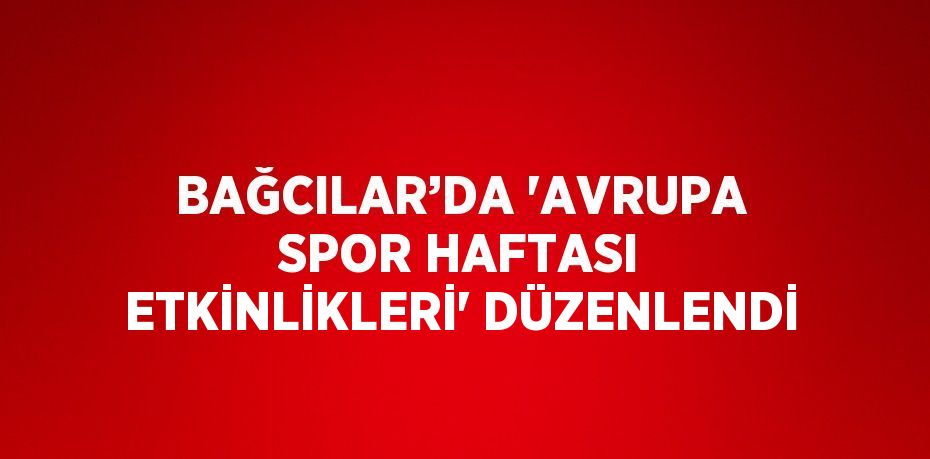 BAĞCILAR’DA 'AVRUPA SPOR HAFTASI ETKİNLİKLERİ' DÜZENLENDİ