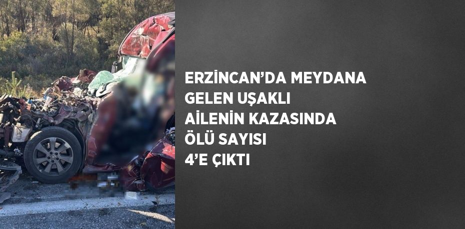 ERZİNCAN’DA MEYDANA GELEN UŞAKLI AİLENİN KAZASINDA ÖLÜ SAYISI 4’E ÇIKTI