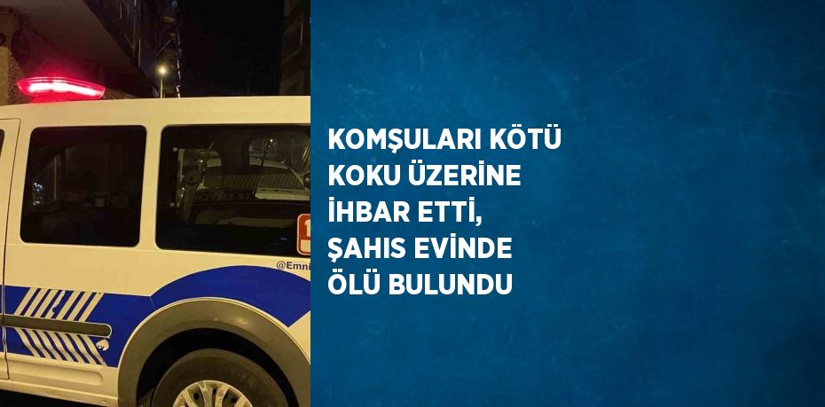 KOMŞULARI KÖTÜ KOKU ÜZERİNE İHBAR ETTİ, ŞAHIS EVİNDE ÖLÜ BULUNDU