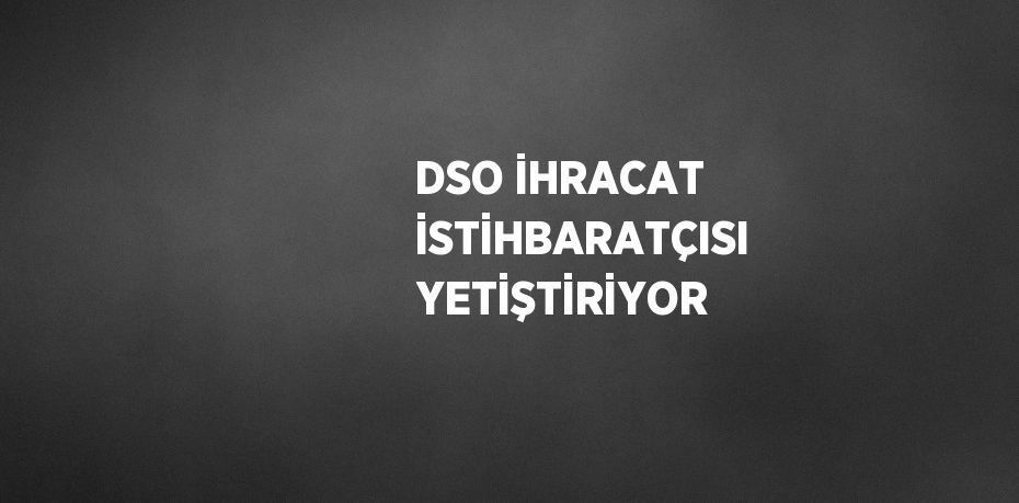 DSO İHRACAT İSTİHBARATÇISI YETİŞTİRİYOR