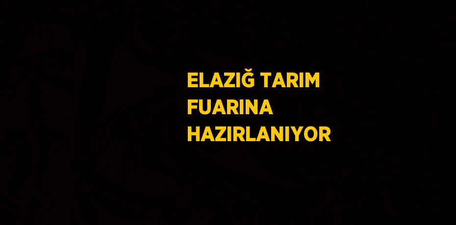 ELAZIĞ TARIM FUARINA HAZIRLANIYOR