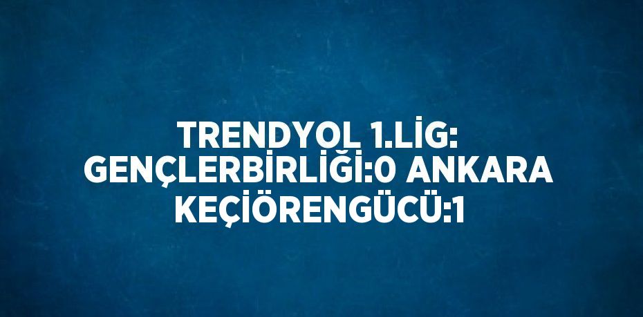 TRENDYOL 1.LİG: GENÇLERBİRLİĞİ:0 ANKARA KEÇİÖRENGÜCÜ:1