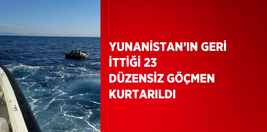 YUNANİSTAN’IN GERİ İTTİĞİ 23 DÜZENSİZ GÖÇMEN KURTARILDI