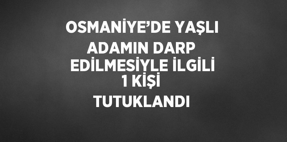 OSMANİYE’DE YAŞLI ADAMIN DARP EDİLMESİYLE İLGİLİ 1 KİŞİ TUTUKLANDI