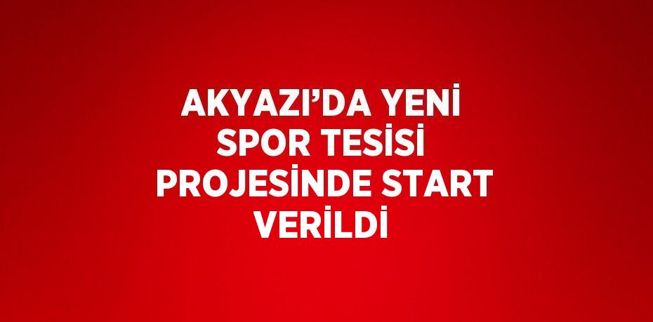 AKYAZI’DA YENİ SPOR TESİSİ PROJESİNDE START VERİLDİ