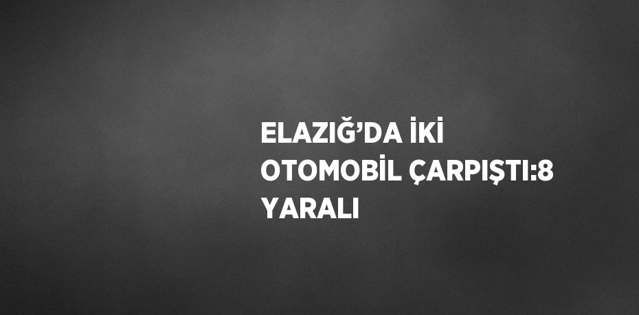 ELAZIĞ’DA İKİ OTOMOBİL ÇARPIŞTI:8 YARALI