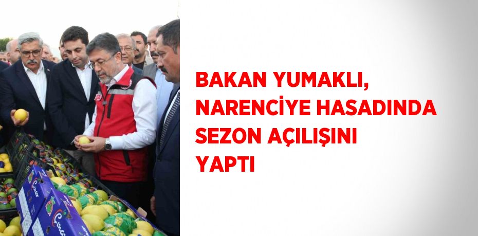 BAKAN YUMAKLI, NARENCİYE HASADINDA SEZON AÇILIŞINI YAPTI