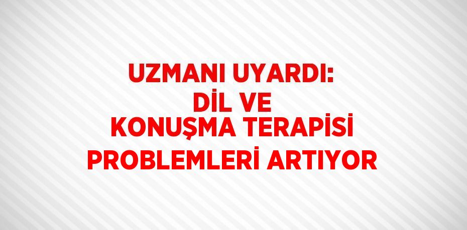 UZMANI UYARDI: DİL VE KONUŞMA TERAPİSİ PROBLEMLERİ ARTIYOR