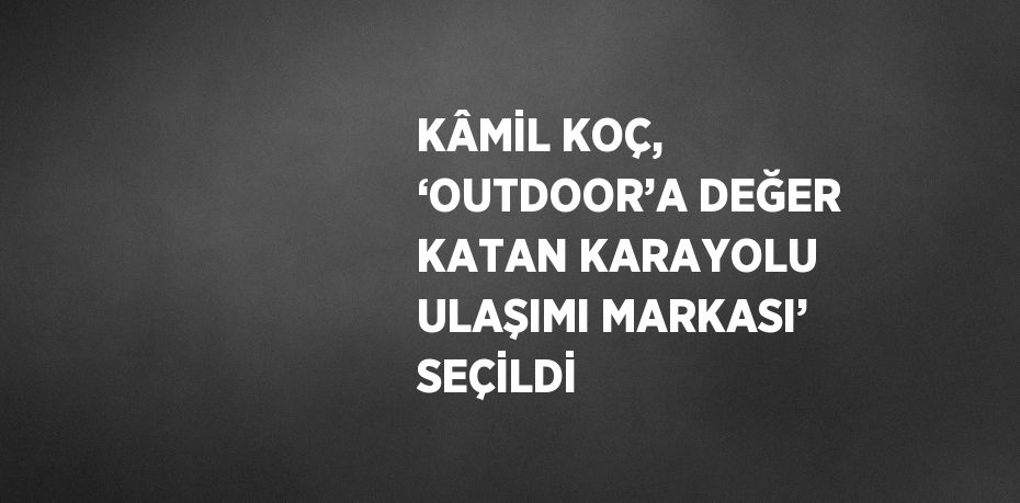 KÂMİL KOÇ, ‘OUTDOOR’A DEĞER KATAN KARAYOLU ULAŞIMI MARKASI’ SEÇİLDİ