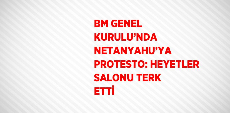 BM GENEL KURULU’NDA NETANYAHU’YA PROTESTO: HEYETLER SALONU TERK ETTİ