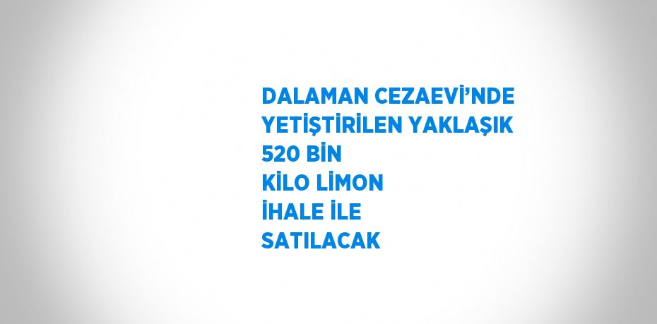 DALAMAN CEZAEVİ’NDE YETİŞTİRİLEN YAKLAŞIK 520 BİN KİLO LİMON İHALE İLE SATILACAK