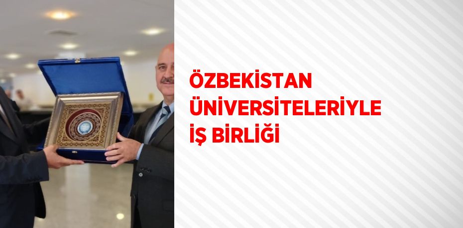 ÖZBEKİSTAN ÜNİVERSİTELERİYLE İŞ BİRLİĞİ