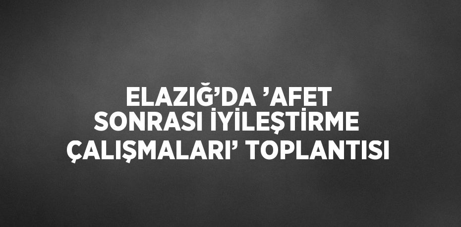 ELAZIĞ’DA ’AFET SONRASI İYİLEŞTİRME ÇALIŞMALARI’ TOPLANTISI