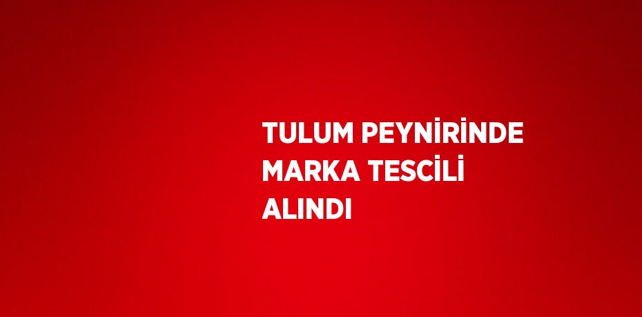 TULUM PEYNİRİNDE MARKA TESCİLİ ALINDI