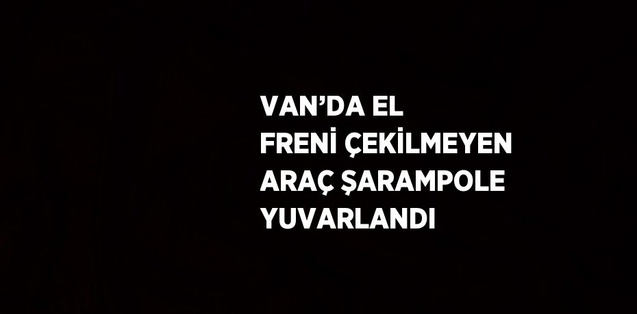 VAN’DA EL FRENİ ÇEKİLMEYEN ARAÇ ŞARAMPOLE YUVARLANDI