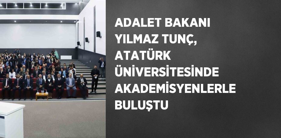 ADALET BAKANI YILMAZ TUNÇ, ATATÜRK ÜNİVERSİTESİNDE AKADEMİSYENLERLE BULUŞTU