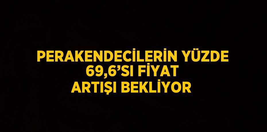 PERAKENDECİLERİN YÜZDE 69,6’SI FİYAT ARTIŞI BEKLİYOR