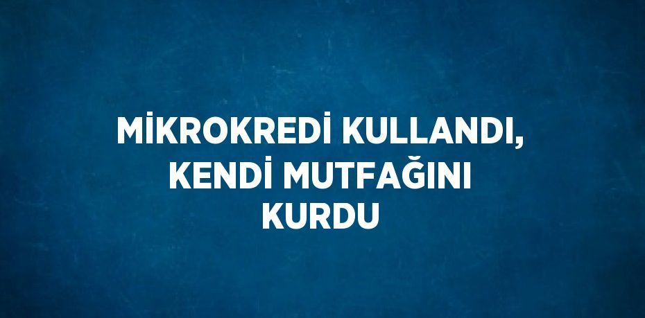 MİKROKREDİ KULLANDI, KENDİ MUTFAĞINI KURDU