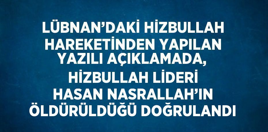 LÜBNAN’DAKİ HİZBULLAH HAREKETİNDEN YAPILAN YAZILI AÇIKLAMADA, HİZBULLAH LİDERİ HASAN NASRALLAH’IN ÖLDÜRÜLDÜĞÜ DOĞRULANDI