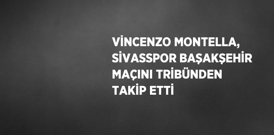 VİNCENZO MONTELLA, SİVASSPOR BAŞAKŞEHİR MAÇINI TRİBÜNDEN TAKİP ETTİ