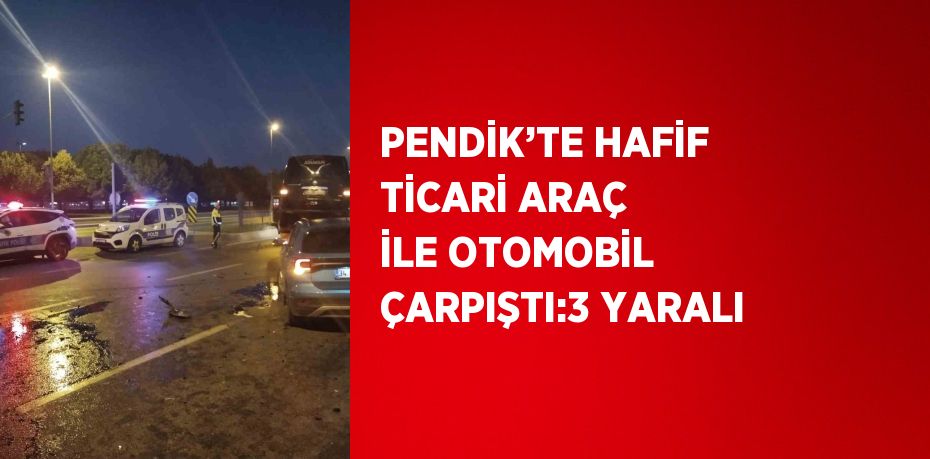 PENDİK’TE HAFİF TİCARİ ARAÇ İLE OTOMOBİL ÇARPIŞTI:3 YARALI