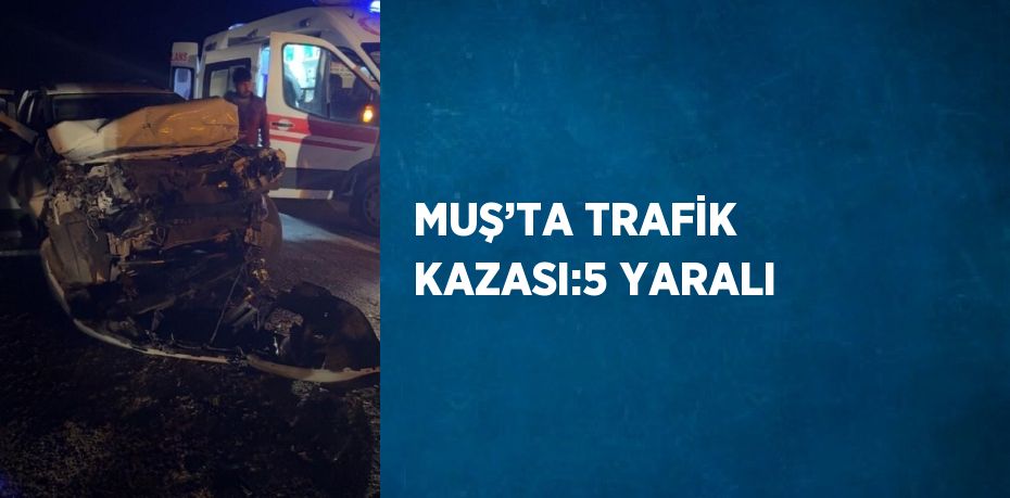 MUŞ’TA TRAFİK KAZASI:5 YARALI