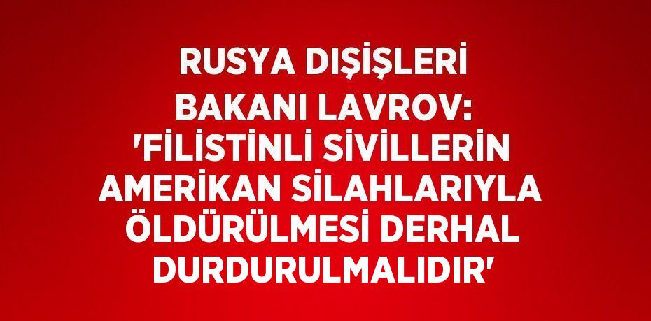 RUSYA DIŞİŞLERİ BAKANI LAVROV: 'FİLİSTİNLİ SİVİLLERİN AMERİKAN SİLAHLARIYLA ÖLDÜRÜLMESİ DERHAL DURDURULMALIDIR'