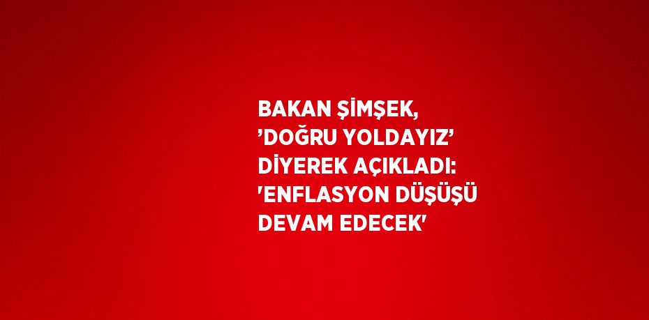 BAKAN ŞİMŞEK, ’DOĞRU YOLDAYIZ’ DİYEREK AÇIKLADI: 'ENFLASYON DÜŞÜŞÜ DEVAM EDECEK'