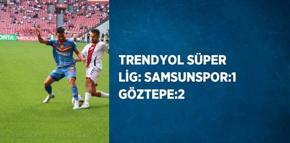 TRENDYOL SÜPER LİG: SAMSUNSPOR:1 GÖZTEPE:2