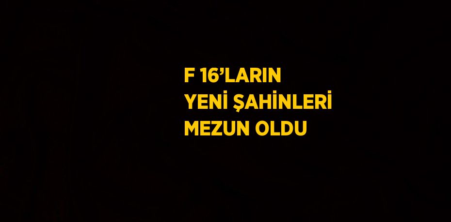 F 16’LARIN YENİ ŞAHİNLERİ MEZUN OLDU